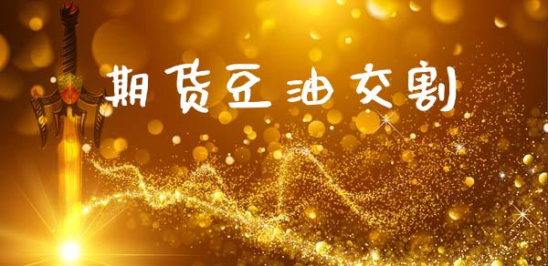 期货豆油交割_https://cj006.lansai.wang_财经新闻_第1张
