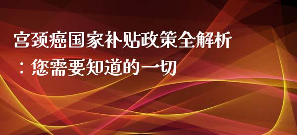 宫颈癌国家补贴政策全解析：您需要知道的一切_https://cj006.lansai.wang_外汇交易_第1张