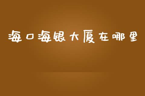 海口海银大厦在哪里_https://cj006.lansai.wang_财经新闻_第1张
