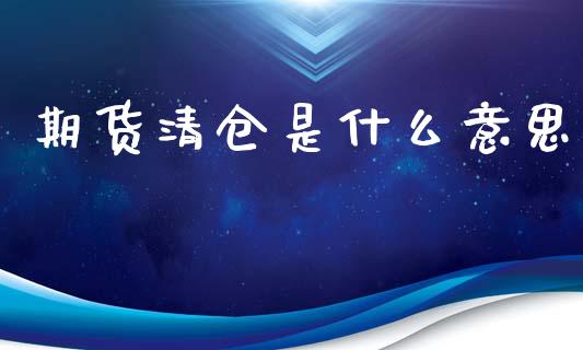 期货清仓是什么意思_https://cj006.lansai.wang_债券资讯_第1张