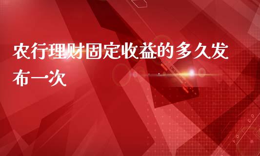 农行理财固定收益的多久发布一次_https://cj006.lansai.wang_财经新闻_第1张