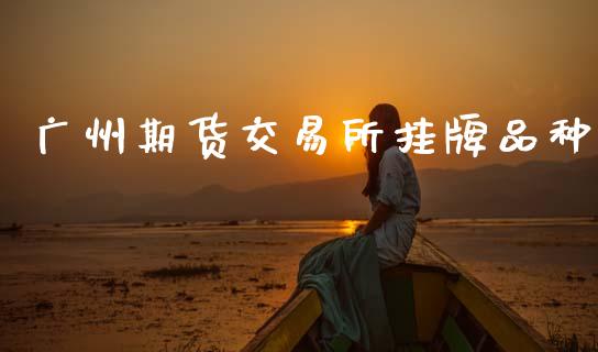 广州期货交易所挂牌品种_https://cj006.lansai.wang_期货开户_第1张