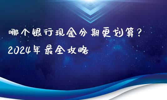 哪个银行现金分期更划算？2024年最全攻略_https://cj006.lansai.wang_金融监管_第1张