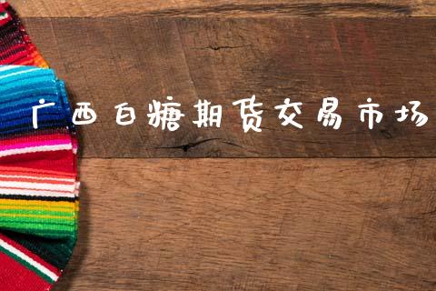 广西白糖期货交易市场_https://cj006.lansai.wang_财经新闻_第1张