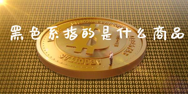 黑色系指的是什么商品_https://cj006.lansai.wang_外汇交易_第1张
