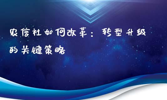 农信社如何改革:转型升级的关键策略_期货开户_第1张_期货开户_金融监管_外汇交易_债券资讯_全球市场_财经新闻 农信社如何改革:转型升级的关键策略_https://cj006.lansai.wang_期货开户_第1张