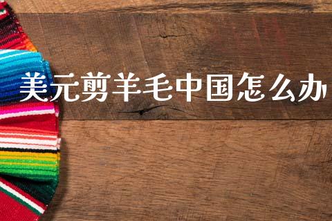 美元剪羊毛中国怎么办_https://cj006.lansai.wang_全球市场_第1张