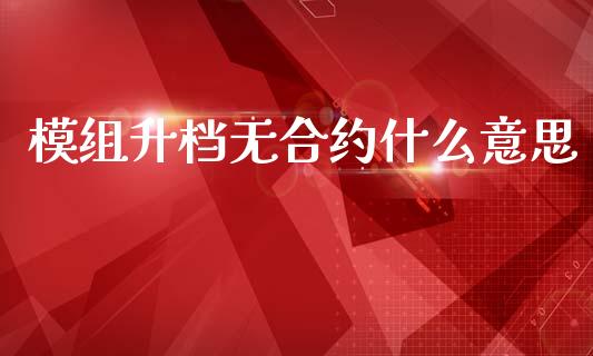 模组升档无合约什么意思_https://cj006.lansai.wang_外汇交易_第1张
