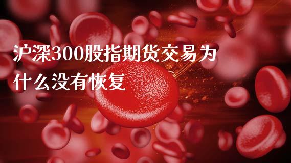 沪深300股指期货交易为什么没有恢复_https://cj006.lansai.wang_金融监管_第1张