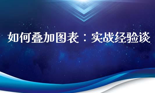 如何叠加图表：实战经验谈_https://cj006.lansai.wang_全球市场_第1张