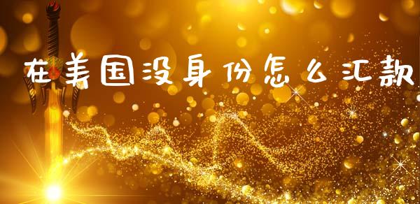 在美国没身份怎么汇款_https://cj006.lansai.wang_财经新闻_第1张