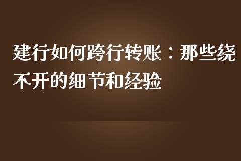 建行如何跨行转账：那些绕不开的细节和经验_https://cj006.lansai.wang_财经新闻_第1张