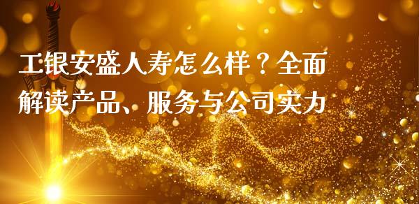 工银安盛人寿怎么样？全面解读产品、服务与公司实力_https://cj006.lansai.wang_金融监管_第1张