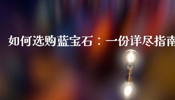 如何选购蓝宝石：一份详尽指南_https://cj006.lansai.wang_金融监管_第1张