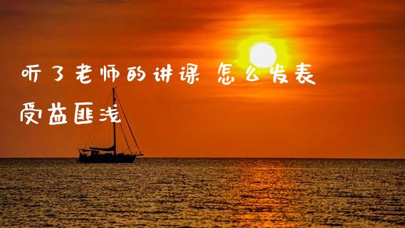 听了老师的讲课 怎么发表受益匪浅_https://cj006.lansai.wang_财经新闻_第1张