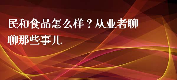 民和食品怎么样？从业者聊聊那些事儿_https://cj006.lansai.wang_全球市场_第1张