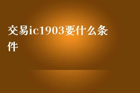 交易ic1903要什么条件_https://cj006.lansai.wang_全球市场_第1张