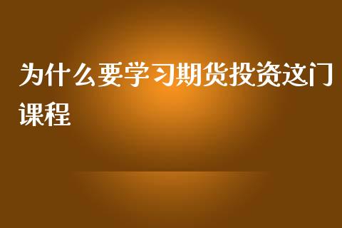 为什么要学习期货投资这门课程_https://cj006.lansai.wang_全球市场_第1张