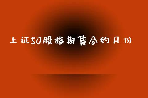 上证50股指期货合约月份_https://cj006.lansai.wang_外汇交易_第1张