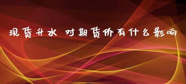 现货升水 对期货价有什么影响_https://cj006.lansai.wang_全球市场_第1张