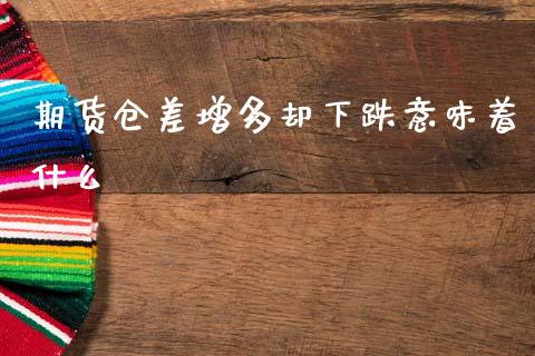 期货仓差增多却下跌意味着什么_https://cj006.lansai.wang_债券资讯_第1张