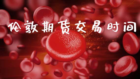 伦敦期货交易时间_https://cj006.lansai.wang_财经新闻_第1张