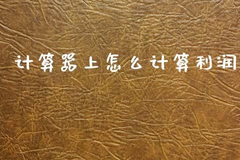 计算器上怎么计算利润_https://cj006.lansai.wang_财经新闻_第1张