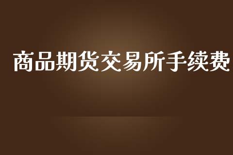 商品期货交易所手续费_https://cj006.lansai.wang_财经新闻_第1张