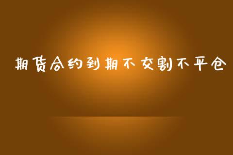期货合约到期不交割不平仓_https://cj006.lansai.wang_债券资讯_第1张
