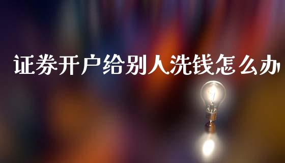 证券开户给别人洗钱怎么办_https://cj006.lansai.wang_财经新闻_第1张