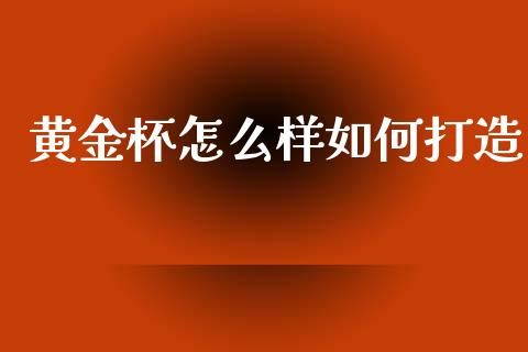 黄金杯怎么样如何打造_https://cj006.lansai.wang_全球市场_第1张