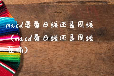 macd要看日线还是周线（macd看日线还是周线准确）_https://cj006.lansai.wang_外汇交易_第1张