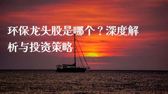 环保龙头股是哪个？深度解析与投资策略_https://cj006.lansai.wang_全球市场_第1张