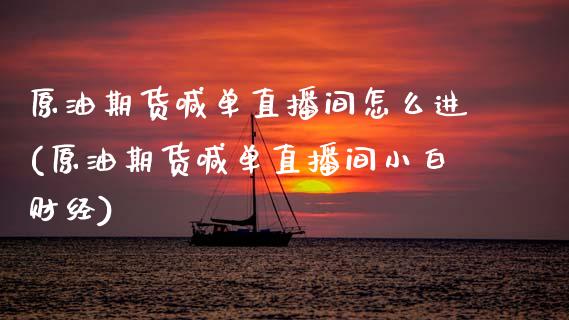 原油期货喊单直播间怎么进(原油期货喊单直播间小白财经)_https://cj006.lansai.wang_外汇交易_第1张