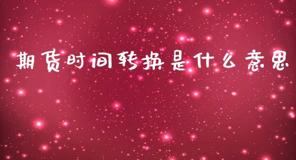 期货时间转换是什么意思_外汇交易_第1张_期货开户_金融监管_外汇交易_债券资讯_全球市场_财经新闻 期货时间转换是什么意思_https://cj006.lansai.wang_外汇交易_第1张