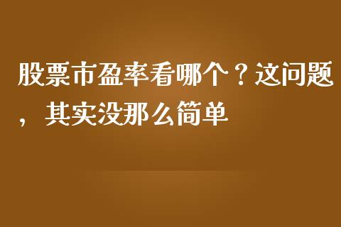 股票市盈率看哪个？这问题，其实没那么简单_https://cj006.lansai.wang_债券资讯_第1张
