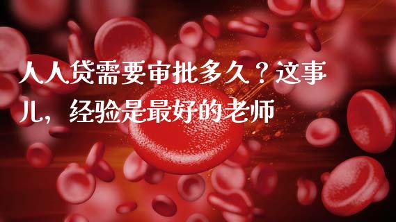 人人贷需要审批多久？这事儿，经验是最好的老师_https://cj006.lansai.wang_债券资讯_第1张