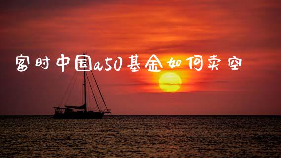 富时中国a50基金如何卖空_https://cj006.lansai.wang_金融监管_第1张