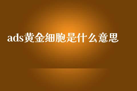 ads黄金细胞是什么意思_https://cj006.lansai.wang_债券资讯_第1张