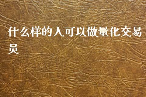 什么样的人可以做量化交易员_https://cj006.lansai.wang_财经新闻_第1张