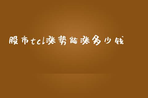 股市tcl涨势能涨多少钱_https://cj006.lansai.wang_债券资讯_第1张