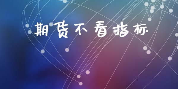 期货不看指标_https://cj006.lansai.wang_金融监管_第1张