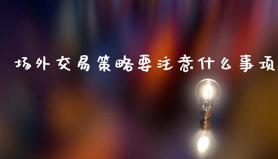 场外交易策略要注意什么事项_外汇交易_第1张_期货开户_金融监管_外汇交易_债券资讯_全球市场_财经新闻 场外交易策略要注意什么事项_https://cj006.lansai.wang_外汇交易_第1张