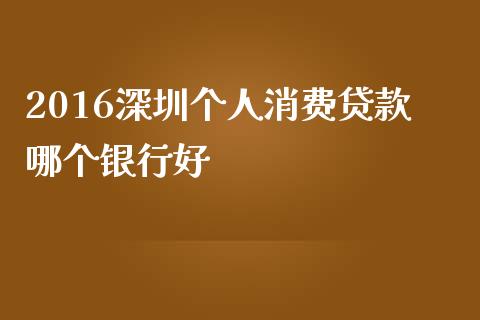 2016深圳个人消费贷款哪个银行好_https://cj006.lansai.wang_债券资讯_第1张