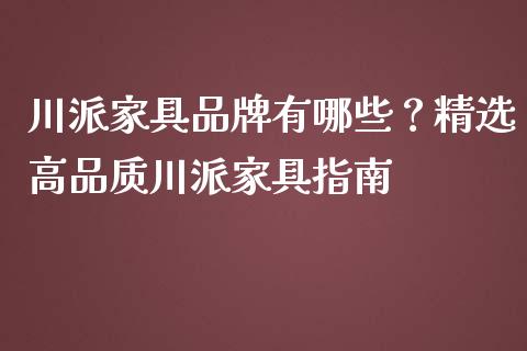 川派家具品牌有哪些？精选高品质川派家具指南_https://cj006.lansai.wang_全球市场_第1张
