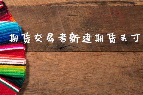 期货交易者新建期货头寸_https://cj006.lansai.wang_债券资讯_第1张