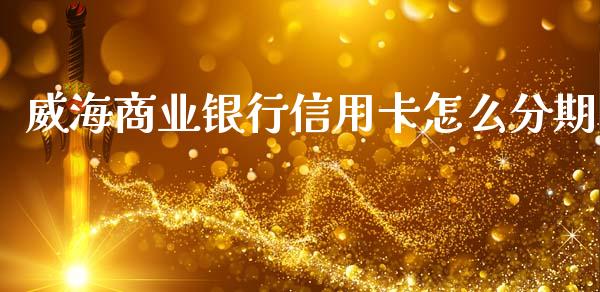 威海商业银行信用卡怎么分期_https://cj006.lansai.wang_财经新闻_第1张