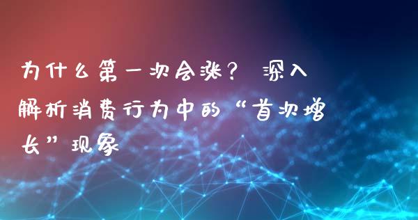 为什么第一次会涨？ 深入解析消费行为中的“首次增长”现象_https://cj006.lansai.wang_期货开户_第1张