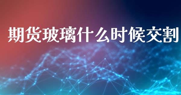 期货玻璃什么时候交割_https://cj006.lansai.wang_全球市场_第1张