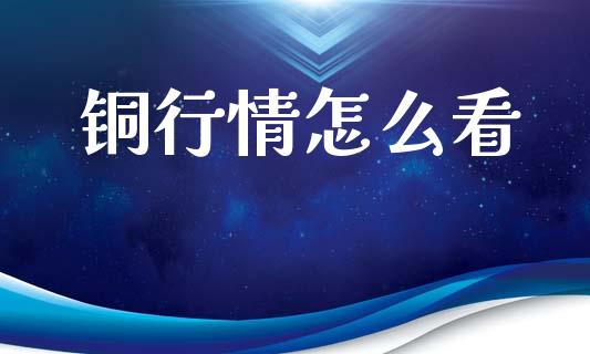 铜行情怎么看_金融监管_第1张_期货开户_金融监管_外汇交易_债券资讯_全球市场_财经新闻 铜行情怎么看_https://cj006.lansai.wang_金融监管_第1张